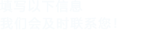 填寫(xiě)以下信息，我們會(huì)及時(shí)聯(lián)系您！